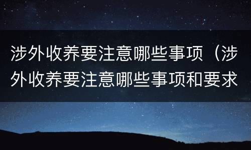涉外收养要注意哪些事项（涉外收养要注意哪些事项和要求）