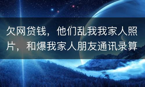 欠网贷钱，他们乱我我家人照片，和爆我家人朋友通讯录算侵权吗