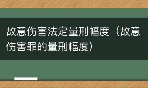 故意伤害法定量刑幅度（故意伤害罪的量刑幅度）