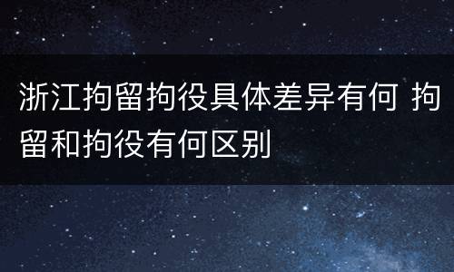 浙江拘留拘役具体差异有何 拘留和拘役有何区别