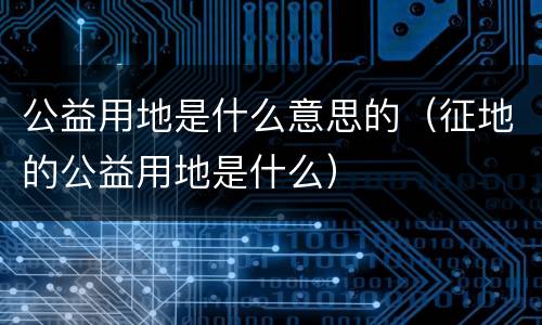 公益用地是什么意思的（征地的公益用地是什么）