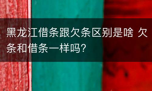 黑龙江借条跟欠条区别是啥 欠条和借条一样吗?