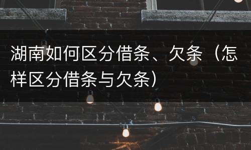 湖南如何区分借条、欠条（怎样区分借条与欠条）