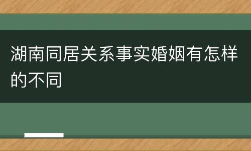 湖南同居关系事实婚姻有怎样的不同