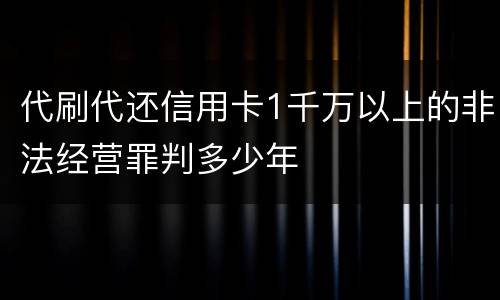 代刷代还信用卡1千万以上的非法经营罪判多少年