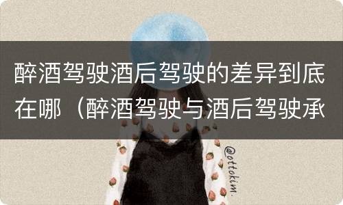 醉酒驾驶酒后驾驶的差异到底在哪（醉酒驾驶与酒后驾驶承担的法律责任有何区别?）