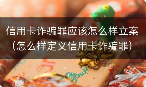 信用卡诈骗罪应该怎么样立案（怎么样定义信用卡诈骗罪）