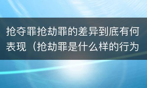 抢夺罪抢劫罪的差异到底有何表现（抢劫罪是什么样的行为）