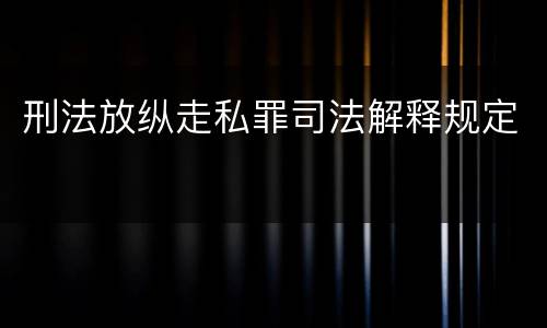 刑法放纵走私罪司法解释规定