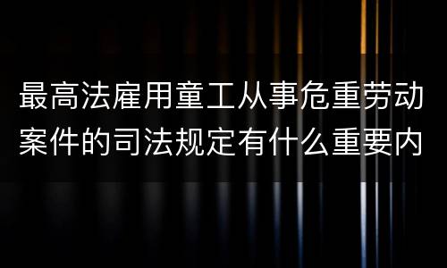 最高法雇用童工从事危重劳动案件的司法规定有什么重要内容