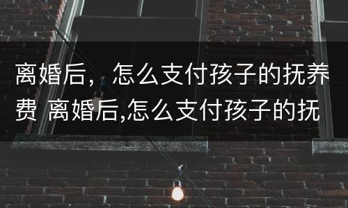 离婚后，怎么支付孩子的抚养费 离婚后,怎么支付孩子的抚养费费用