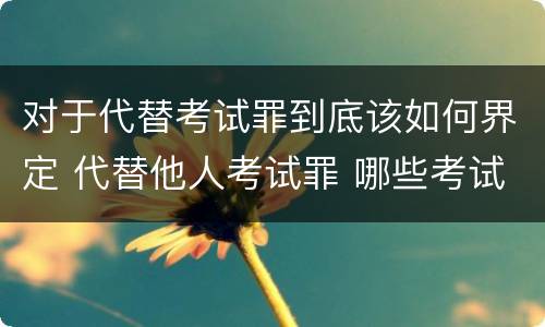 对于代替考试罪到底该如何界定 代替他人考试罪 哪些考试