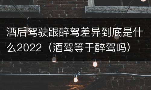 酒后驾驶跟醉驾差异到底是什么2022（酒驾等于醉驾吗）