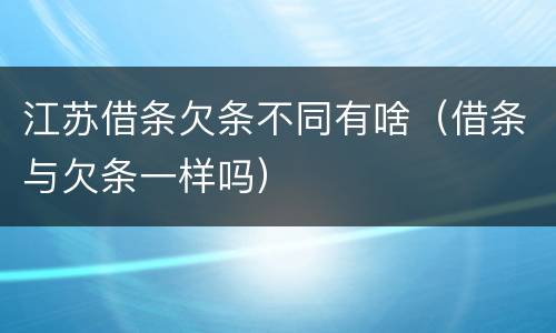 江苏借条欠条不同有啥（借条与欠条一样吗）