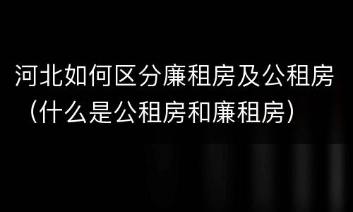 河北如何区分廉租房及公租房（什么是公租房和廉租房）