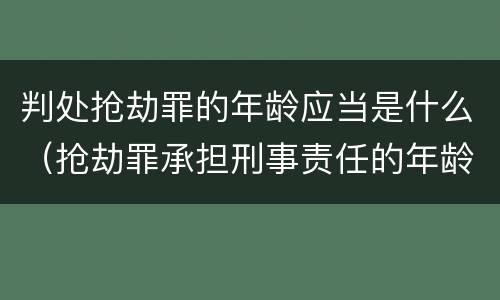 判处抢劫罪的年龄应当是什么（抢劫罪承担刑事责任的年龄是多少岁）