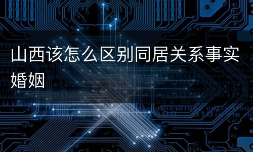 山西该怎么区别同居关系事实婚姻