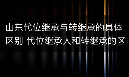 山东代位继承与转继承的具体区别 代位继承人和转继承的区别