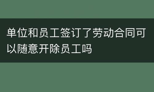 单位和员工签订了劳动合同可以随意开除员工吗