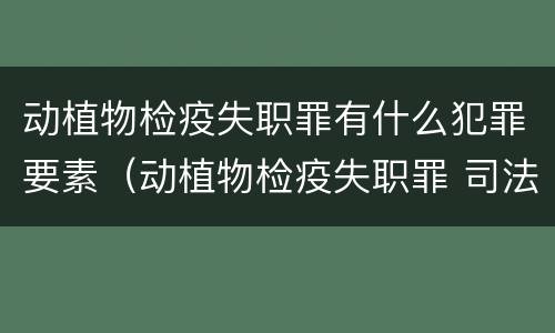 动植物检疫失职罪有什么犯罪要素（动植物检疫失职罪 司法解释）