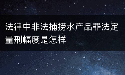 法律中非法捕捞水产品罪法定量刑幅度是怎样