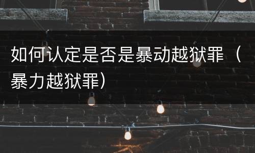 如何认定是否是暴动越狱罪（暴力越狱罪）