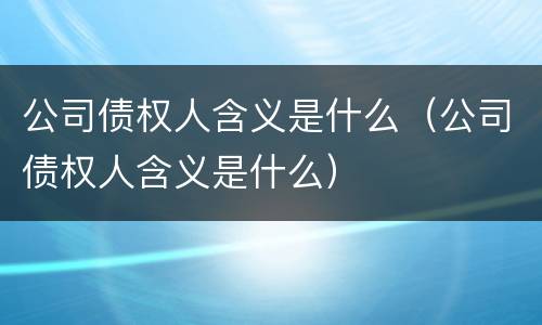 公司债权人含义是什么（公司债权人含义是什么）