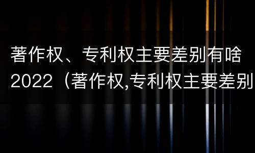 著作权、专利权主要差别有啥2022（著作权,专利权主要差别有啥2022年的）
