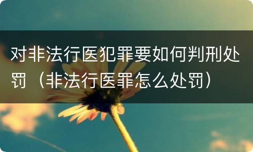 对非法行医犯罪要如何判刑处罚（非法行医罪怎么处罚）