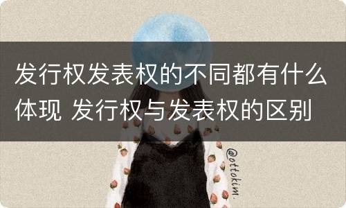 发行权发表权的不同都有什么体现 发行权与发表权的区别