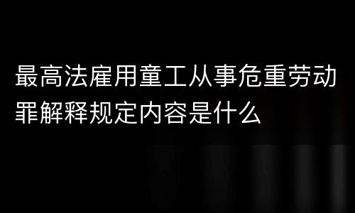 最高法雇用童工从事危重劳动罪解释规定内容是什么
