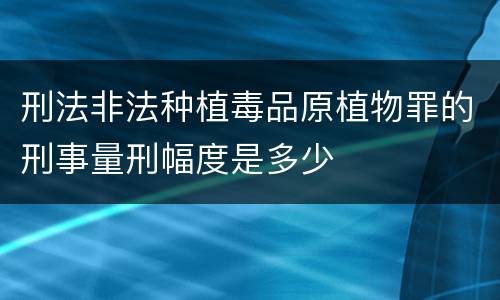 刑法非法种植毒品原植物罪的刑事量刑幅度是多少