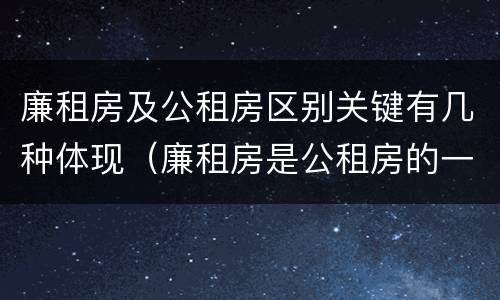 廉租房及公租房区别关键有几种体现（廉租房是公租房的一种吗?）