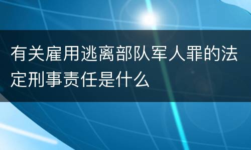 有关雇用逃离部队军人罪的法定刑事责任是什么