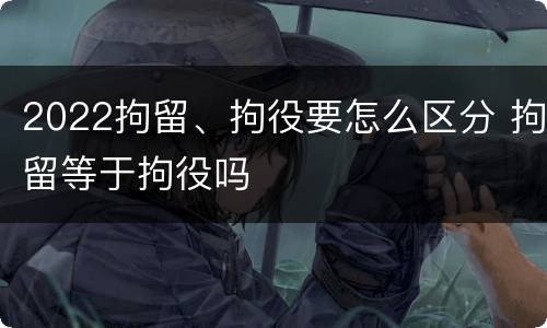 2022拘留、拘役要怎么区分 拘留等于拘役吗