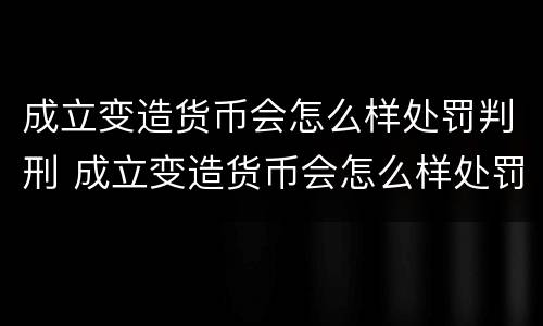 成立变造货币会怎么样处罚判刑 成立变造货币会怎么样处罚判刑多少年