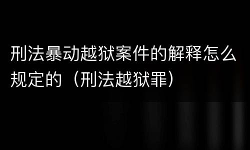 刑法暴动越狱案件的解释怎么规定的（刑法越狱罪）