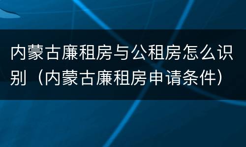 内蒙古廉租房与公租房怎么识别（内蒙古廉租房申请条件）