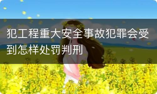 犯工程重大安全事故犯罪会受到怎样处罚判刑