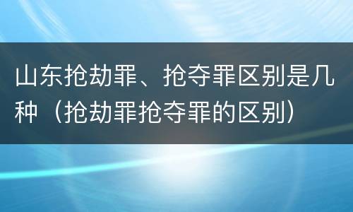 山东抢劫罪、抢夺罪区别是几种（抢劫罪抢夺罪的区别）