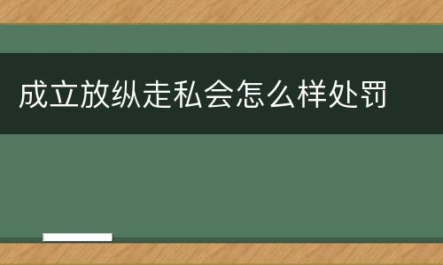 成立放纵走私会怎么样处罚