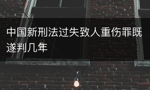 中国新刑法过失致人重伤罪既遂判几年