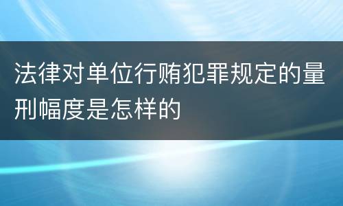法律对单位行贿犯罪规定的量刑幅度是怎样的