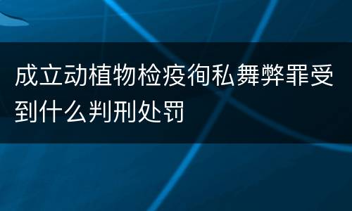 成立动植物检疫徇私舞弊罪受到什么判刑处罚