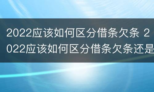 2022应该如何区分借条欠条 2022应该如何区分借条欠条还是借条