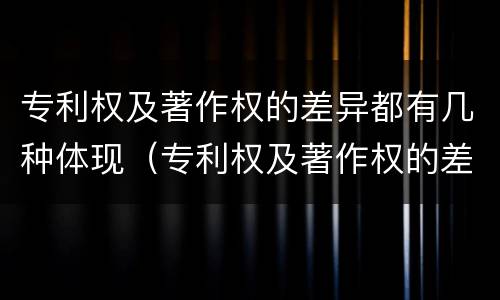 专利权及著作权的差异都有几种体现（专利权及著作权的差异都有几种体现方法）