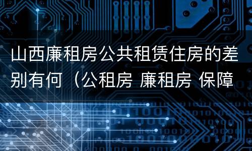 山西廉租房公共租赁住房的差别有何（公租房 廉租房 保障性住房区别）
