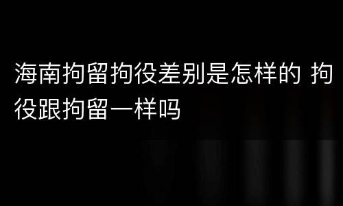 海南拘留拘役差别是怎样的 拘役跟拘留一样吗