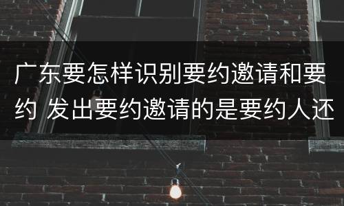 广东要怎样识别要约邀请和要约 发出要约邀请的是要约人还是受要约人