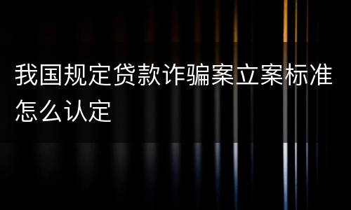 我国规定贷款诈骗案立案标准怎么认定